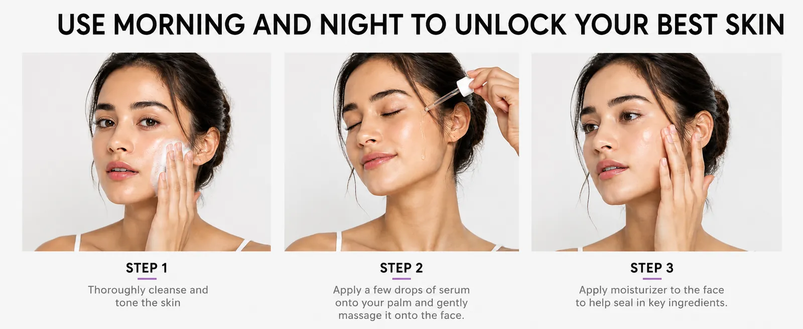 Use morning and night: cleanse, apply serum, moisturize